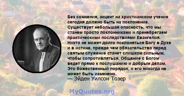 Без сомнения, акцент на христианском учение сегодня должно быть на поклонение. Существует небольшая опасность, что мы станем просто поклонниками и пренебрегаем практическими последствиями Евангелия. Никто не может долго 