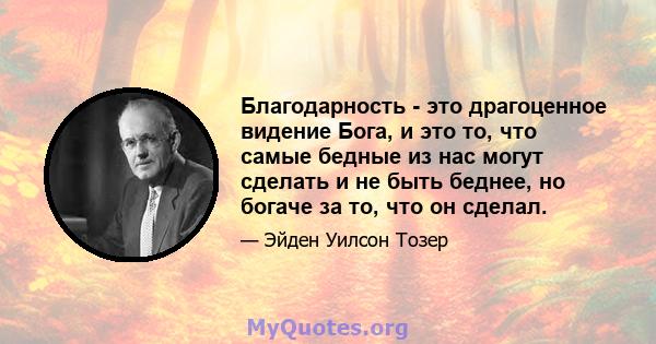 Благодарность - это драгоценное видение Бога, и это то, что самые бедные из нас могут сделать и не быть беднее, но богаче за то, что он сделал.