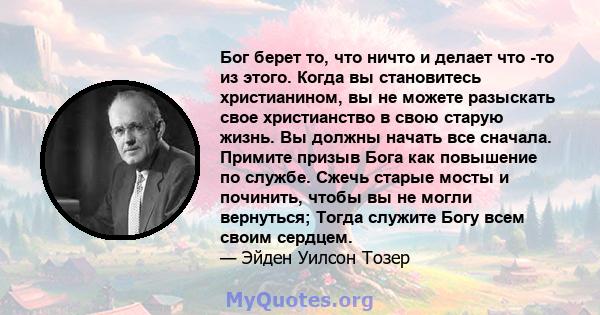 Бог берет то, что ничто и делает что -то из этого. Когда вы становитесь христианином, вы не можете разыскать свое христианство в свою старую жизнь. Вы должны начать все сначала. Примите призыв Бога как повышение по