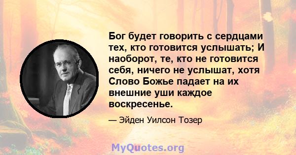 Бог будет говорить с сердцами тех, кто готовится услышать; И наоборот, те, кто не готовится себя, ничего не услышат, хотя Слово Божье падает на их внешние уши каждое воскресенье.