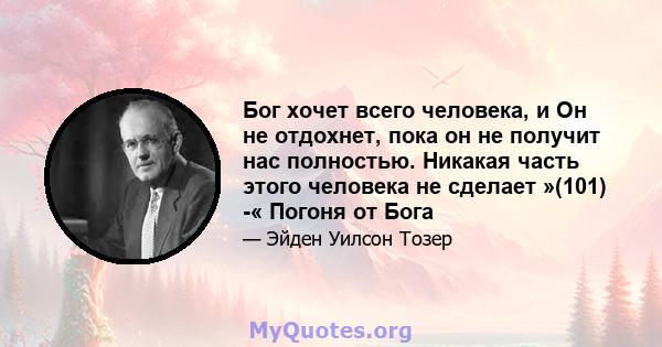 Бог хочет всего человека, и Он не отдохнет, пока он не получит нас полностью. Никакая часть этого человека не сделает »(101) -« Погоня от Бога