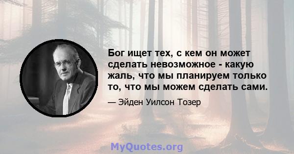 Бог ищет тех, с кем он может сделать невозможное - какую жаль, что мы планируем только то, что мы можем сделать сами.