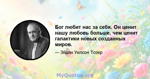 Бог любит нас за себя. Он ценит нашу любовь больше, чем ценит галактики новых созданных миров.