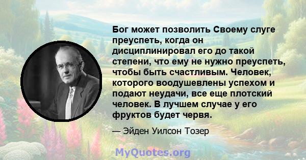 Бог может позволить Своему слуге преуспеть, когда он дисциплинировал его до такой степени, что ему не нужно преуспеть, чтобы быть счастливым. Человек, которого воодушевлены успехом и подают неудачи, все еще плотский