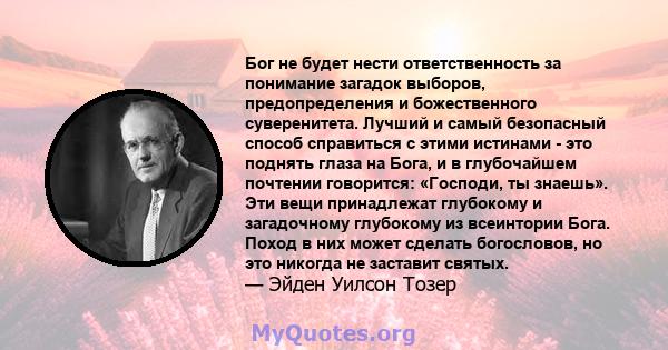 Бог не будет нести ответственность за понимание загадок выборов, предопределения и божественного суверенитета. Лучший и самый безопасный способ справиться с этими истинами - это поднять глаза на Бога, и в глубочайшем