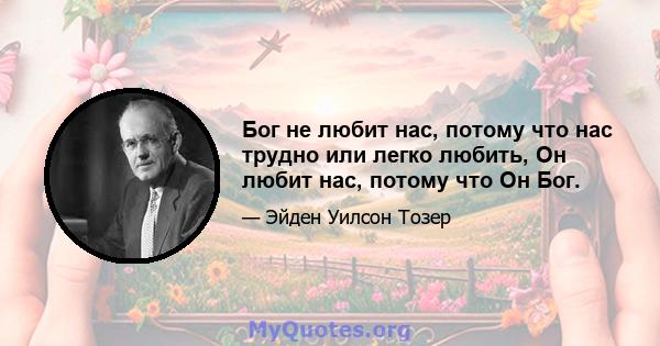 Бог не любит нас, потому что нас трудно или легко любить, Он любит нас, потому что Он Бог.