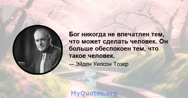 Бог никогда не впечатлен тем, что может сделать человек. Он больше обеспокоен тем, что такое человек.