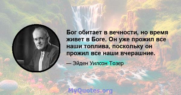 Бог обитает в вечности, но время живет в Боге. Он уже прожил все наши топлива, поскольку он прожил все наши вчерашние.