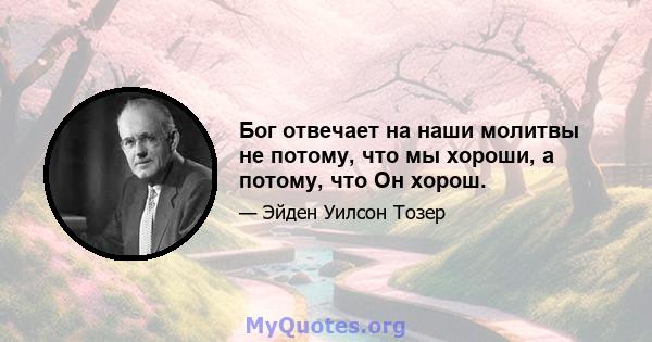 Бог отвечает на наши молитвы не потому, что мы хороши, а потому, что Он хорош.