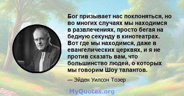 Бог призывает нас поклоняться, но во многих случаях мы находимся в развлечениях, просто бегая на бедную секунду в кинотеатрах. Вот где мы находимся, даже в евангелических церквях, и я не против сказать вам, что