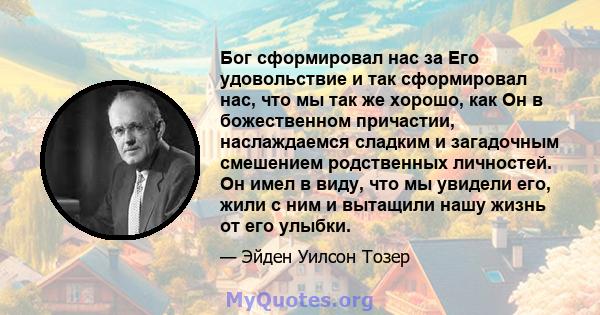 Бог сформировал нас за Его удовольствие и так сформировал нас, что мы так же хорошо, как Он в божественном причастии, наслаждаемся сладким и загадочным смешением родственных личностей. Он имел в виду, что мы увидели