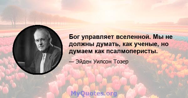 Бог управляет вселенной. Мы не должны думать, как ученые, но думаем как псалмоперисты.