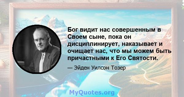 Бог видит нас совершенным в Своем сыне, пока он дисциплинирует, наказывает и очищает нас, что мы можем быть причастными к Его Святости.