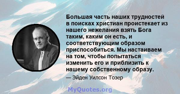 Большая часть наших трудностей в поисках христиан проистекает из нашего нежелания взять Бога таким, каким он есть, и соответствующим образом приспособиться. Мы настаиваем на том, чтобы попытаться изменить его и