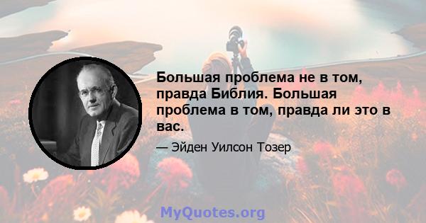 Большая проблема не в том, правда Библия. Большая проблема в том, правда ли это в вас.