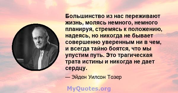 Большинство из нас переживают жизнь, молясь немного, немного планируя, стремясь к положению, надеясь, но никогда не бывает совершенно уверенным ни в чем, и всегда тайно боятся, что мы упустим путь. Это трагическая трата 