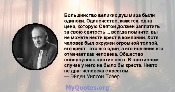 Большинство великих душ мира были одиноки. Одиночество, кажется, одна цена, которую Святой должен заплатить за свою святость ... всегда помните: вы не можете нести крест в компании. Хотя человек был окружен огромной