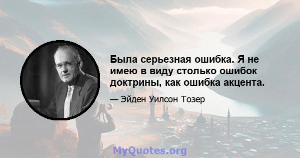 Была серьезная ошибка. Я не имею в виду столько ошибок доктрины, как ошибка акцента.