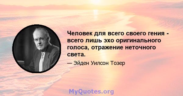 Человек для всего своего гения - всего лишь эхо оригинального голоса, отражение неточного света.