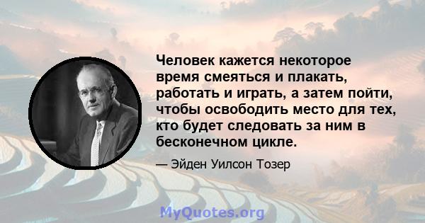 Человек кажется некоторое время смеяться и плакать, работать и играть, а затем пойти, чтобы освободить место для тех, кто будет следовать за ним в бесконечном цикле.