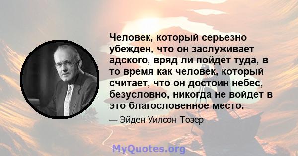 Человек, который серьезно убежден, что он заслуживает адского, вряд ли пойдет туда, в то время как человек, который считает, что он достоин небес, безусловно, никогда не войдет в это благословенное место.