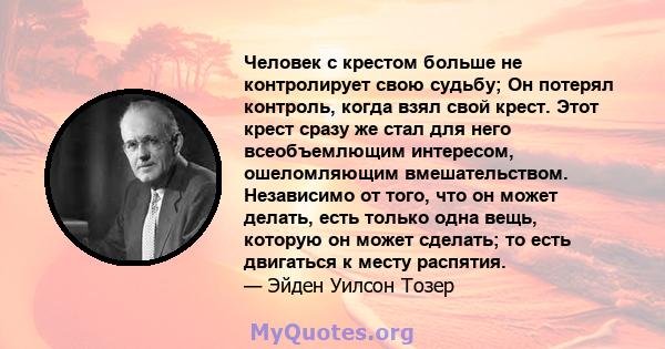 Человек с крестом больше не контролирует свою судьбу; Он потерял контроль, когда взял свой крест. Этот крест сразу же стал для него всеобъемлющим интересом, ошеломляющим вмешательством. Независимо от того, что он может