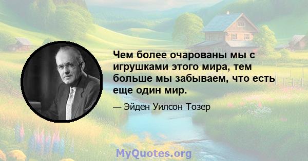 Чем более очарованы мы с игрушками этого мира, тем больше мы забываем, что есть еще один мир.