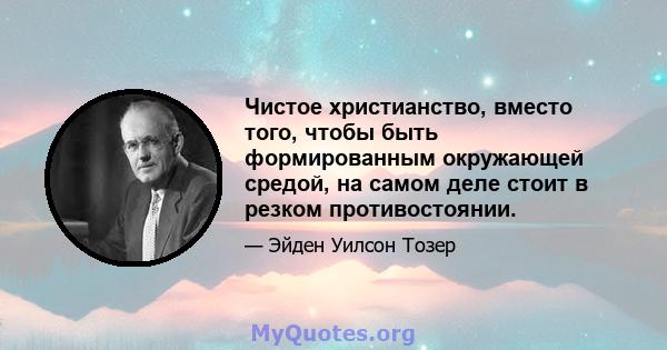 Чистое христианство, вместо того, чтобы быть формированным окружающей средой, на самом деле стоит в резком противостоянии.