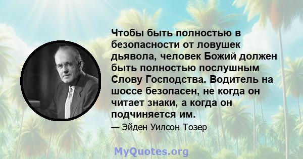 Чтобы быть полностью в безопасности от ловушек дьявола, человек Божий должен быть полностью послушным Слову Господства. Водитель на шоссе безопасен, не когда он читает знаки, а когда он подчиняется им.