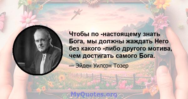 Чтобы по -настоящему знать Бога, мы должны жаждать Него без какого -либо другого мотива, чем достигать самого Бога.