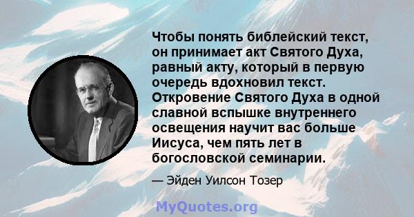 Чтобы понять библейский текст, он принимает акт Святого Духа, равный акту, который в первую очередь вдохновил текст. Откровение Святого Духа в одной славной вспышке внутреннего освещения научит вас больше Иисуса, чем