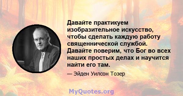 Давайте практикуем изобразительное искусство, чтобы сделать каждую работу священнической службой. Давайте поверим, что Бог во всех наших простых делах и научится найти его там.