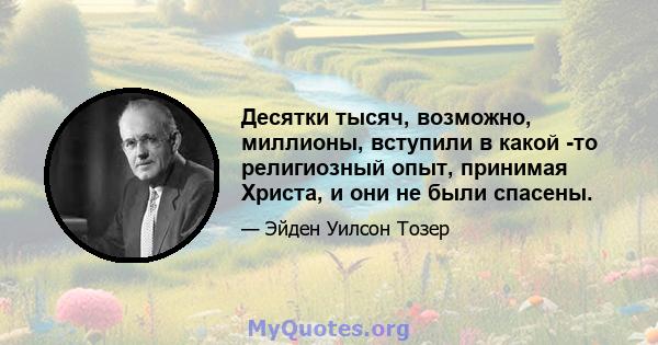 Десятки тысяч, возможно, миллионы, вступили в какой -то религиозный опыт, принимая Христа, и они не были спасены.