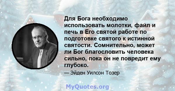 Для Бога необходимо использовать молотки, файл и печь в Его святой работе по подготовке святого к истинной святости. Сомнительно, может ли Бог благословить человека сильно, пока он не повредит ему глубоко.