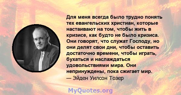 Для меня всегда было трудно понять тех евангельских христиан, которые настаивают на том, чтобы жить в кризисе, как будто не было кризиса. Они говорят, что служат Господу, но они делят свои дни, чтобы оставить достаточно 