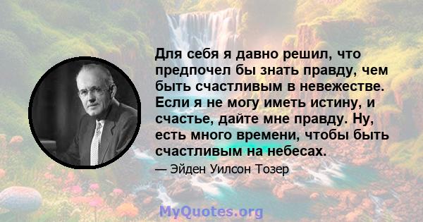 Для себя я давно решил, что предпочел бы знать правду, чем быть счастливым в невежестве. Если я не могу иметь истину, и счастье, дайте мне правду. Ну, есть много времени, чтобы быть счастливым на небесах.