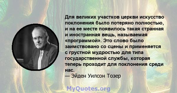 Для великих участков церкви искусство поклонения было потеряно полностью, и на ее месте появилось такая странная и иностранная вещь, называемая «программой». Это слово было заимствовано со сцены и применяется с грустной 