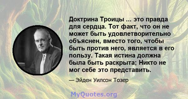 Доктрина Троицы ... это правда для сердца. Тот факт, что он не может быть удовлетворительно объяснен, вместо того, чтобы быть против него, является в его пользу. Такая истина должна была быть раскрыта; Никто не мог себе 