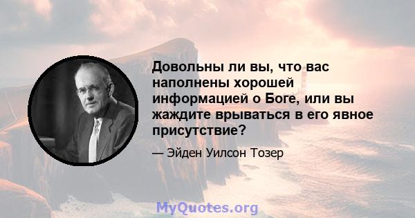 Довольны ли вы, что вас наполнены хорошей информацией о Боге, или вы жаждите врываться в его явное присутствие?