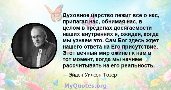 Духовное царство лежит все о нас, прилагая нас, обнимая нас, в целом в пределах досягаемости наших внутренних я, ожидая, когда мы узнаем это. Сам Бог здесь ждет нашего ответа на Его присутствие. Этот вечный мир ожинет к 