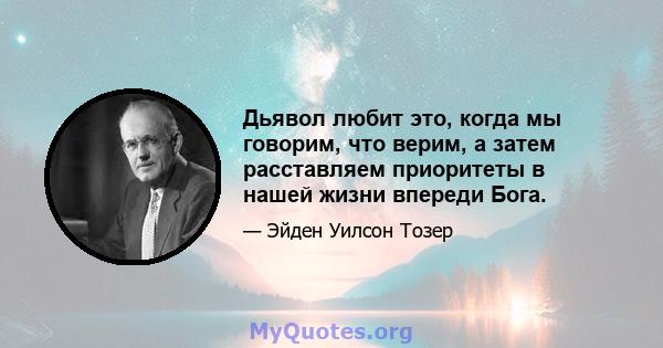 Дьявол любит это, когда мы говорим, что верим, а затем расставляем приоритеты в нашей жизни впереди Бога.