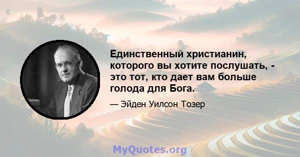 Единственный христианин, которого вы хотите послушать, - это тот, кто дает вам больше голода для Бога.