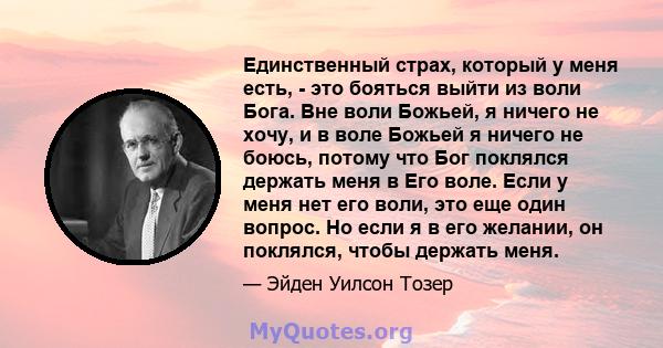 Единственный страх, который у меня есть, - это бояться выйти из воли Бога. Вне воли Божьей, я ничего не хочу, и в воле Божьей я ничего не боюсь, потому что Бог поклялся держать меня в Его воле. Если у меня нет его воли, 