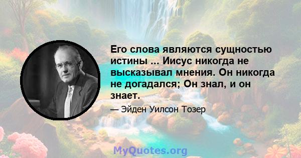 Его слова являются сущностью истины ... Иисус никогда не высказывал мнения. Он никогда не догадался; Он знал, и он знает.