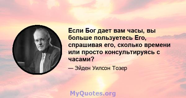 Если Бог дает вам часы, вы больше пользуетесь Его, спрашивая его, сколько времени или просто консультируясь с часами?