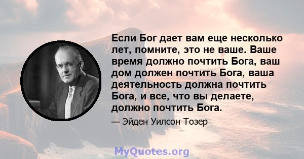 Если Бог дает вам еще несколько лет, помните, это не ваше. Ваше время должно почтить Бога, ваш дом должен почтить Бога, ваша деятельность должна почтить Бога, и все, что вы делаете, должно почтить Бога.