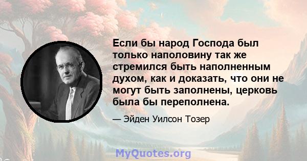 Если бы народ Господа был только наполовину так же стремился быть наполненным духом, как и доказать, что они не могут быть заполнены, церковь была бы переполнена.