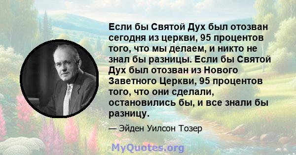 Если бы Святой Дух был отозван сегодня из церкви, 95 процентов того, что мы делаем, и никто не знал бы разницы. Если бы Святой Дух был отозван из Нового Заветного Церкви, 95 процентов того, что они сделали, остановились 