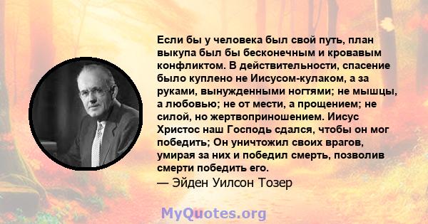 Если бы у человека был свой путь, план выкупа был бы бесконечным и кровавым конфликтом. В действительности, спасение было куплено не Иисусом-кулаком, а за руками, вынужденными ногтями; не мышцы, а любовью; не от мести,