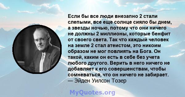 Если бы все люди внезапно 2 стали слепыми, все еще солнце сияло бы днем, а звезды ночью, потому что они ничего не должны 2 миллионы, которые бенфит от своего света. Так что каждый человек на земле 2 стал атеистом, это